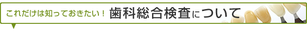 これだけは知っておきたい！歯科総合検査について