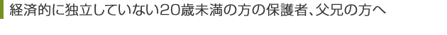 経済的に独立していない20歳未満の方の保護者、父兄の方へ