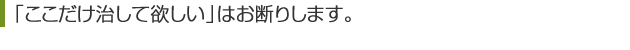 「ここだけ治して欲しい」はお断りします。