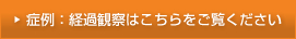 症例：経過観察はこちらをご覧ください